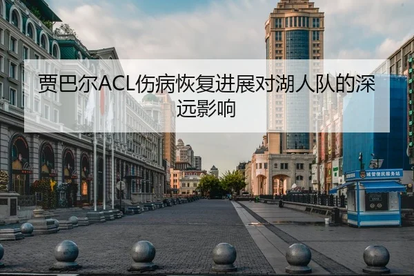 贾巴尔ACL伤病恢复进展对湖人队的深远影响